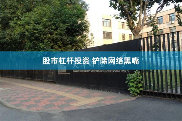 股市杠杆投资 铲除网络黑嘴