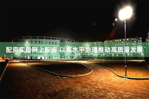 配资实盘网上配资 以高水平治理推动高质量发展