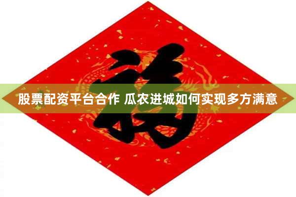 股票配资平台合作 瓜农进城如何实现多方满意
