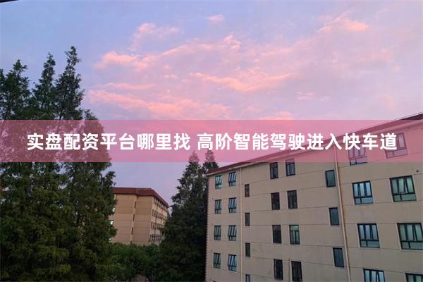 实盘配资平台哪里找 高阶智能驾驶进入快车道