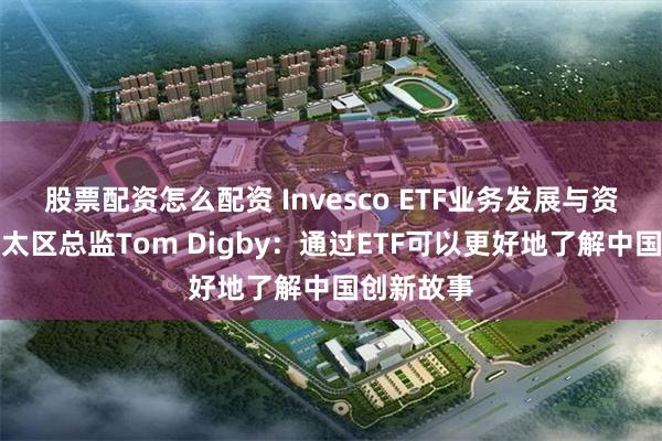 股票配资怎么配资 Invesco ETF业务发展与资本市场亚太区总监Tom Digby：通过ETF可以更好地了解中国创新故事