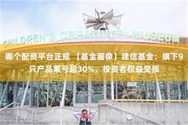 哪个配资平台正规 【基金画像】建信基金：旗下9只产品累亏超30%，投资者权益受损