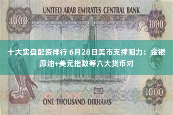 十大实盘配资排行 6月28日美市支撑阻力：金银原油+美元指数等六大货币对