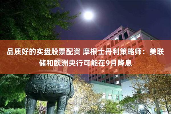 品质好的实盘股票配资 摩根士丹利策略师：美联储和欧洲央行可能在9月降息