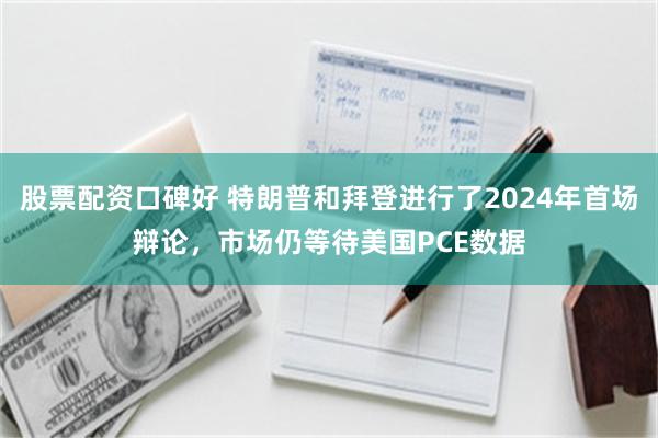 股票配资口碑好 特朗普和拜登进行了2024年首场辩论，市场仍等待美国PCE数据