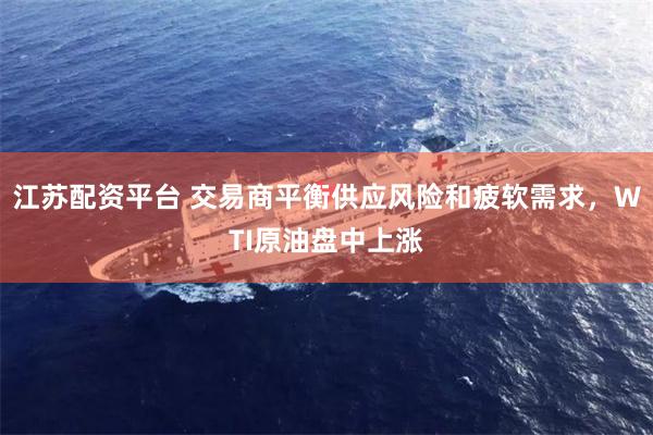 江苏配资平台 交易商平衡供应风险和疲软需求，WTI原油盘中上涨