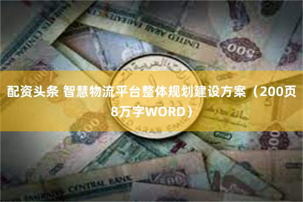 配资头条 智慧物流平台整体规划建设方案（200页8万字WORD）