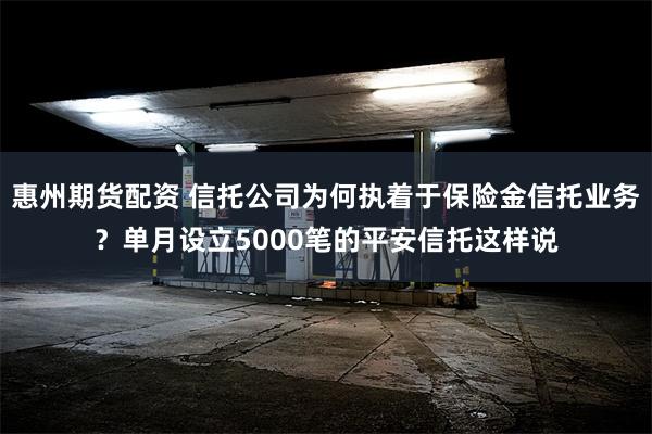 惠州期货配资 信托公司为何执着于保险金信托业务？单月设立5000笔的平安信托这样说