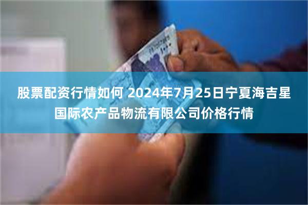 股票配资行情如何 2024年7月25日宁夏海吉星国际农产品物流有限公司价格行情