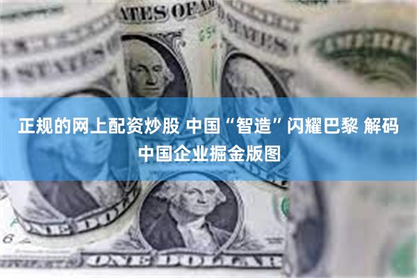 正规的网上配资炒股 中国“智造”闪耀巴黎 解码中国企业掘金版图