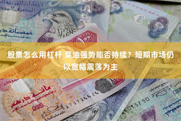 股票怎么用杠杆 菜油强势能否持续？短期市场仍以宽幅震荡为主