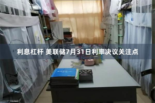 利息杠杆 美联储7月31日利率决议关注点