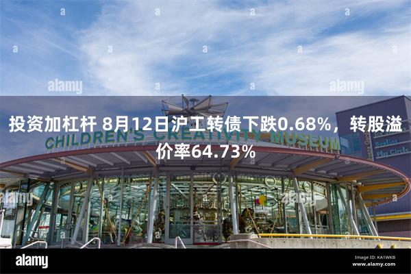 投资加杠杆 8月12日沪工转债下跌0.68%，转股溢价率64.73%