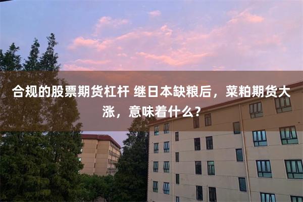 合规的股票期货杠杆 继日本缺粮后，菜粕期货大涨，意味着什么？