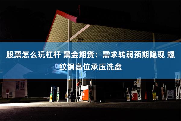 股票怎么玩杠杆 黑金期货：需求转弱预期隐现 螺纹钢高位承压洗盘