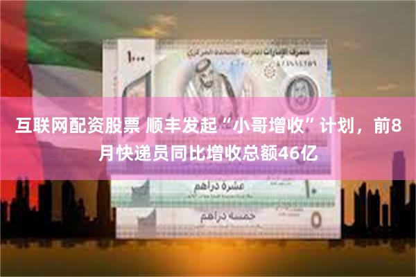 互联网配资股票 顺丰发起“小哥增收”计划，前8月快递员同比增收总额46亿