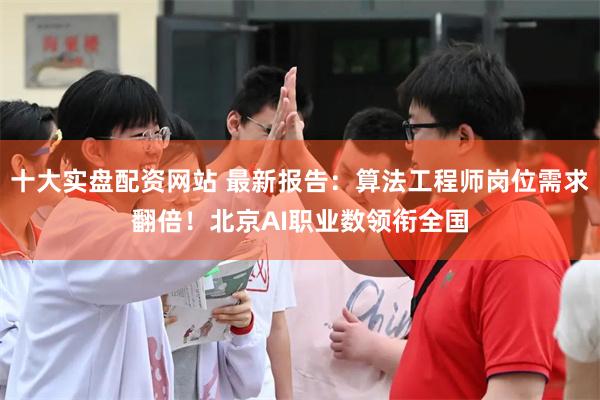 十大实盘配资网站 最新报告：算法工程师岗位需求翻倍！北京AI职业数领衔全国