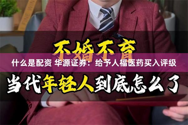 什么是配资 华源证券：给予人福医药买入评级