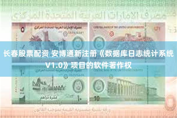 长春股票配资 安博通新注册《数据库日志统计系统V1.0》项目的软件著作权