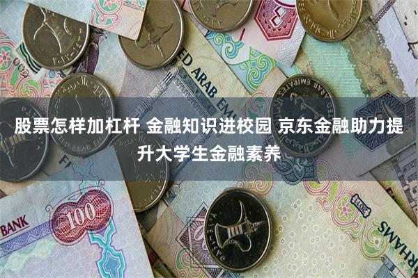 股票怎样加杠杆 金融知识进校园 京东金融助力提升大学生金融素养