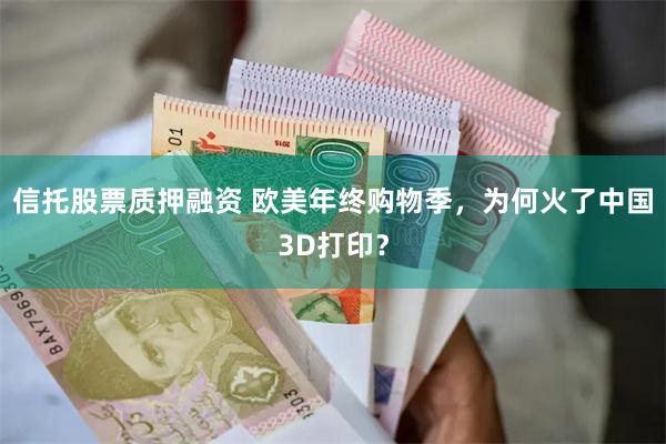 信托股票质押融资 欧美年终购物季，为何火了中国3D打印？
