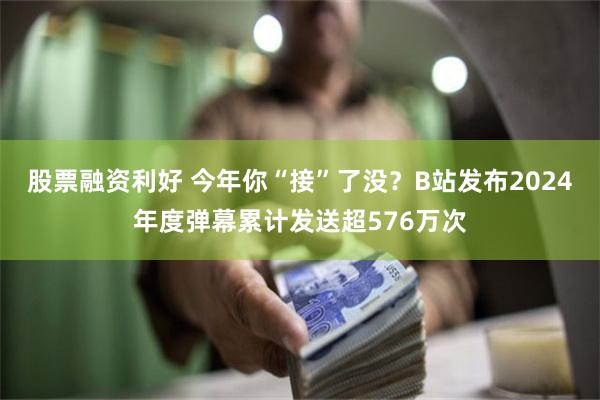 股票融资利好 今年你“接”了没？B站发布2024年度弹幕累计发送超576万次