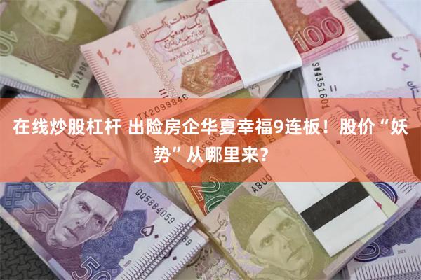 在线炒股杠杆 出险房企华夏幸福9连板！股价“妖势”从哪里来？