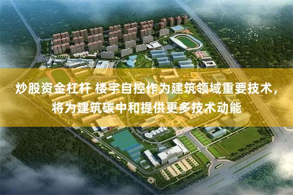 炒股资金杠杆 楼宇自控作为建筑领域重要技术，将为建筑碳中和提供更多技术动能