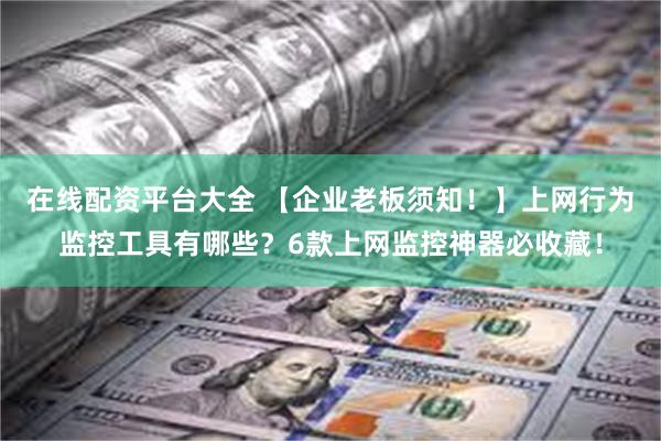 在线配资平台大全 【企业老板须知！】上网行为监控工具有哪些？6款上网监控神器必收藏！