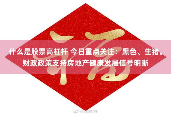 什么是股票高杠杆 今日重点关注：黑色、生猪。财政政策支持房地产健康发展信号明晰