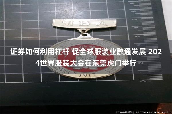 证券如何利用杠杆 促全球服装业融通发展 2024世界服装大会在东莞虎门举行