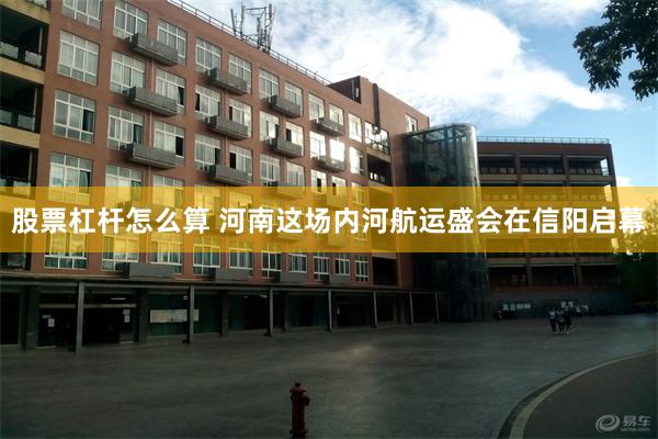 股票杠杆怎么算 河南这场内河航运盛会在信阳启幕