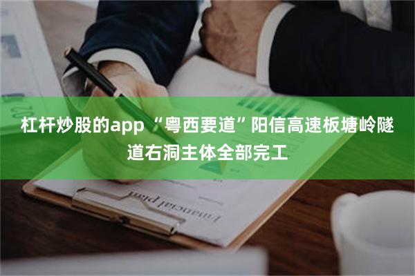 杠杆炒股的app “粤西要道”阳信高速板塘岭隧道右洞主体全部完工