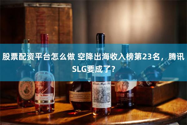 股票配资平台怎么做 空降出海收入榜第23名，腾讯SLG要成了？