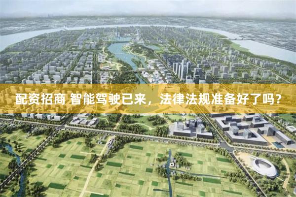 配资招商 智能驾驶已来，法律法规准备好了吗？