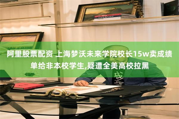 阿里股票配资 上海梦沃未来学院校长15w卖成绩单给非本校学生,疑遭全美高校拉黑