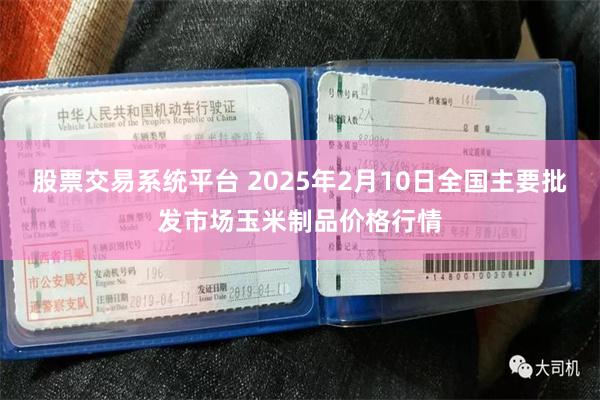 股票交易系统平台 2025年2月10日全国主要批发市场玉米制品价格行情