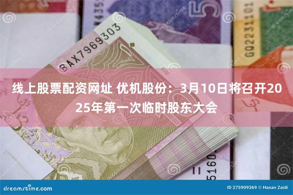 线上股票配资网址 优机股份：3月10日将召开2025年第一次临时股东大会