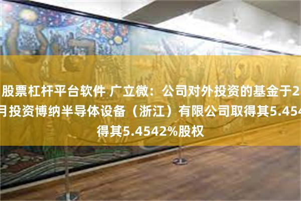 股票杠杆平台软件 广立微：公司对外投资的基金于2024年9月投资博纳半导体设备（浙江）有限公司取得其5.4542%股权