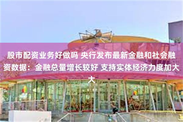 股市配资业务好做吗 央行发布最新金融和社会融资数据：金融总量增长较好 支持实体经济力度加大