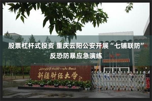 股票杠杆式投资 重庆云阳公安开展“七铺联防”反恐防暴应急演练