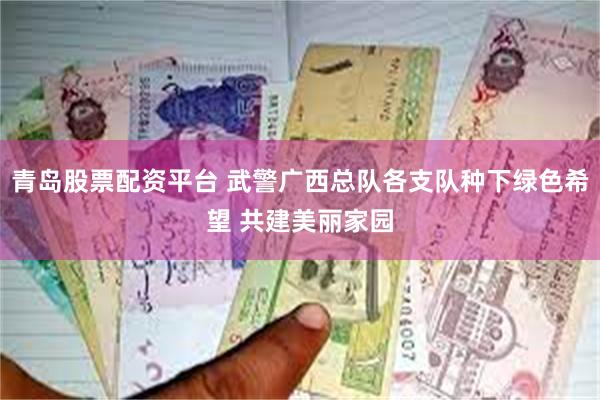 青岛股票配资平台 武警广西总队各支队种下绿色希望 共建美丽家园