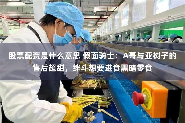 股票配资是什么意思 假面骑士：A哥与亚树子的售后超甜，绊斗想要进食黑暗零食