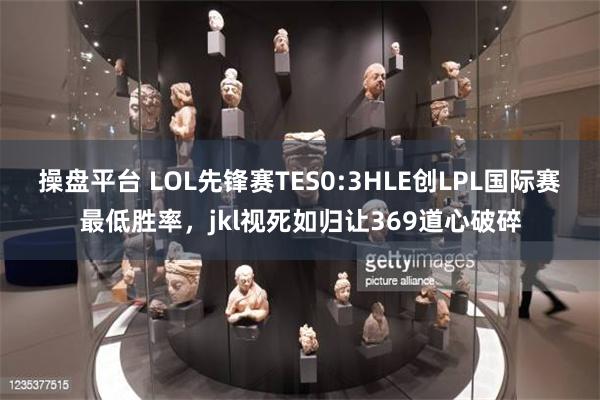 操盘平台 LOL先锋赛TES0:3HLE创LPL国际赛最低胜率，jkl视死如归让369道心破碎