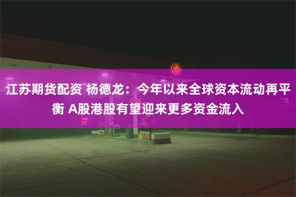 江苏期货配资 杨德龙：今年以来全球资本流动再平衡 A股港股有望迎来更多资金流入