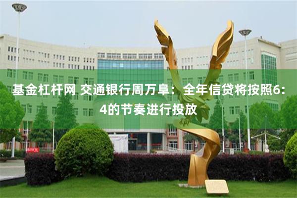 基金杠杆网 交通银行周万阜：全年信贷将按照6:4的节奏进行投放