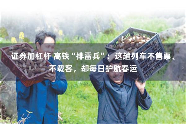 证券加杠杆 高铁“排雷兵”：这趟列车不售票、不载客，却每日护航春运