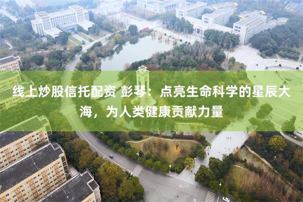 线上炒股信托配资 彭琴：点亮生命科学的星辰大海，为人类健康贡献力量