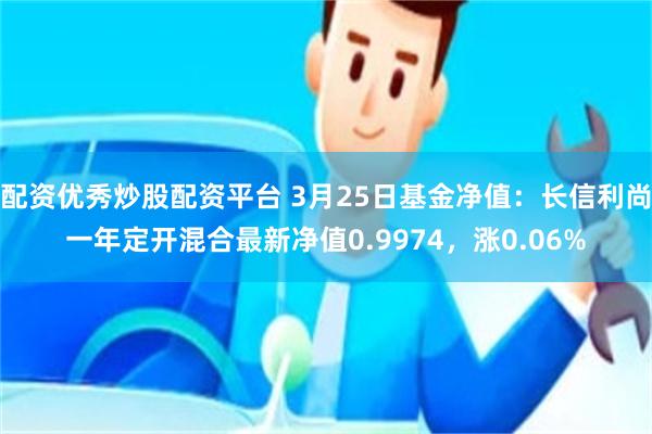 配资优秀炒股配资平台 3月25日基金净值：长信利尚一年定开混合最新净值0.9974，涨0.06%