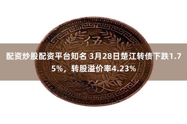 配资炒股配资平台知名 3月28日楚江转债下跌1.75%，转股溢价率4.23%